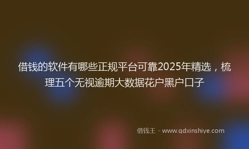 借钱的软件有哪些正规平台可靠2025年精选，梳理五个无视逾期大数据花户黑户口子