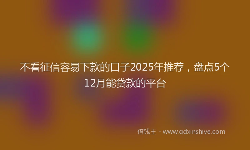 不看征信容易下款的口子2025年推荐，盘点5个12月能贷款的平台