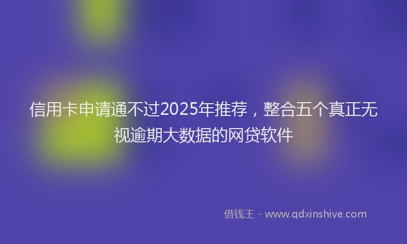 信用卡申请通不过2025年推荐，整合五个真正无视逾期大数据的网贷软件