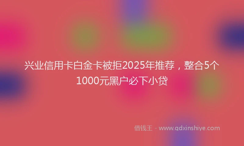 兴业信用卡白金卡被拒2025年推荐，整合5个1000元黑户必下小贷