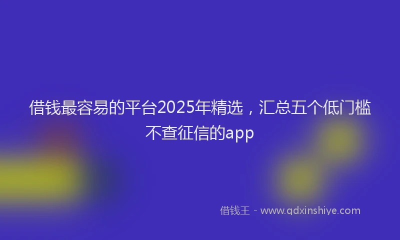 借钱最容易的平台2025年精选，汇总五个低门槛不查征信的app