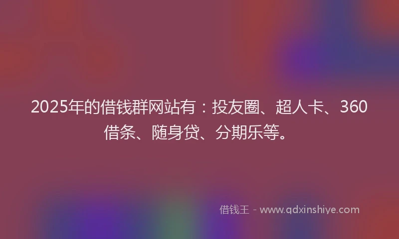 2025年的借钱群网站有：投友圈、超人卡、360借条、随身贷、分期乐等。