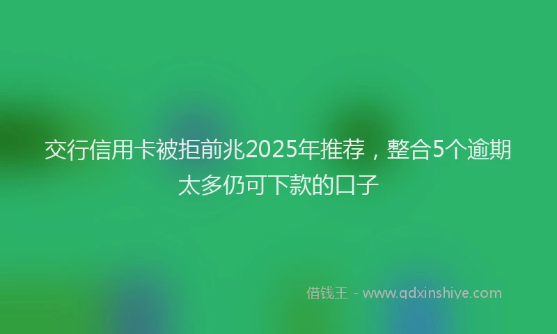 交行信用卡被拒前兆2025年推荐，整合5个逾期太多仍可下款的口子