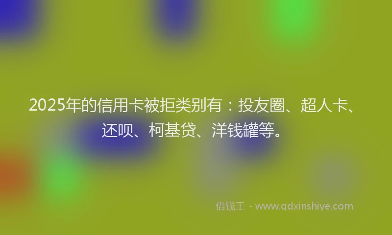2025年的信用卡被拒类别有：投友圈、超人卡、还呗、柯基贷、洋钱罐等。