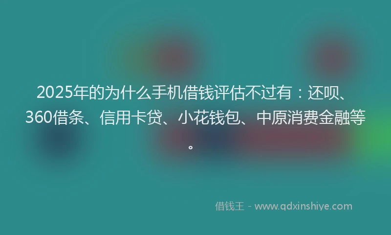 2025年的为什么手机借钱评估不过有：还呗、360借条、信用卡贷、小花钱包、中原消费金融等。