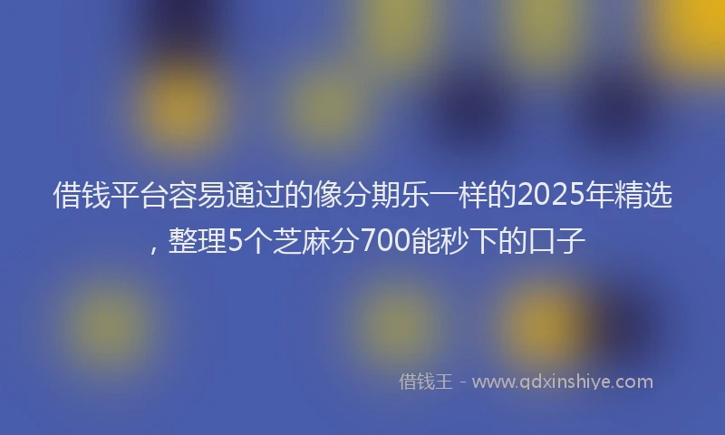 借钱平台容易通过的像分期乐一样的2025年精选，整理5个芝麻分700能秒下的口子