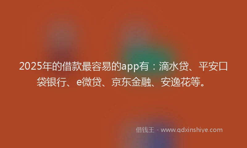 2025年的借款最容易的app有：滴水贷、平安口袋银行、e微贷、京东金融、安逸花等。