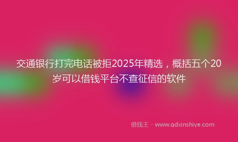 交通银行打完电话被拒2025年精选，概括五个20岁可以借钱平台不查征信的软件