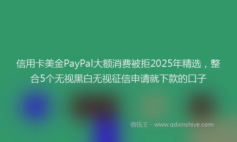 信用卡美金PayPal大额消费被拒2025年精选，整合5个无视黑白无视征信申请就下款的口子