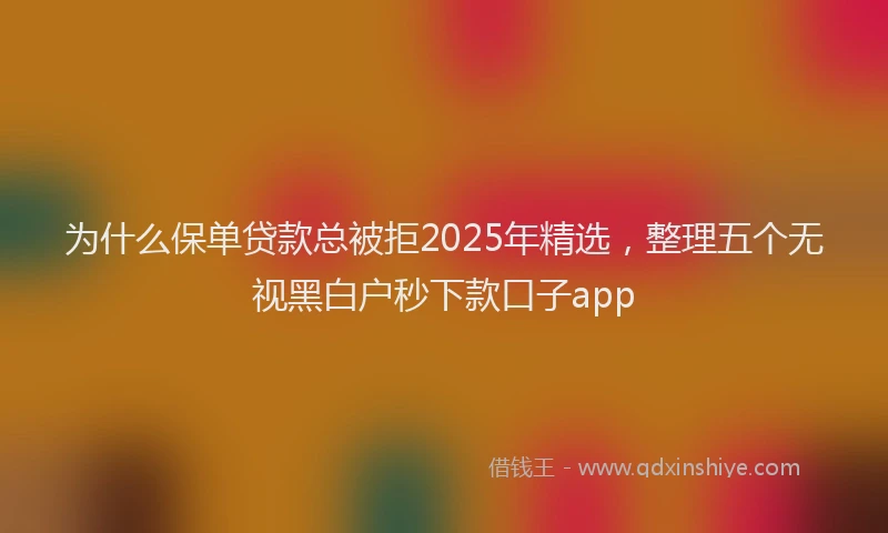 为什么保单贷款总被拒2025年精选，整理五个无视黑白户秒下款口子app