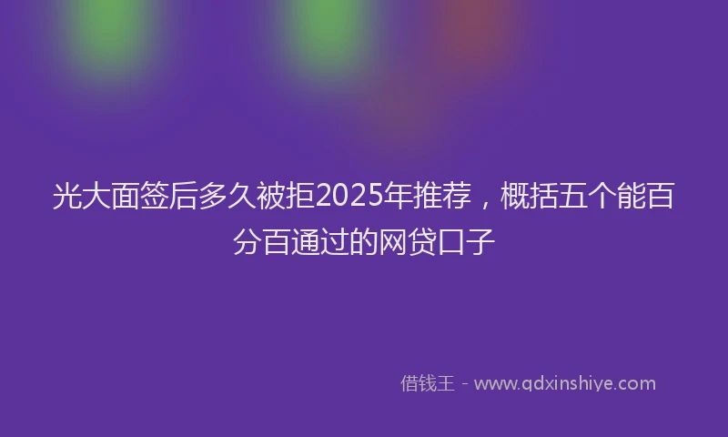 光大面签后多久被拒2025年推荐，概括五个能百分百通过的网贷口子