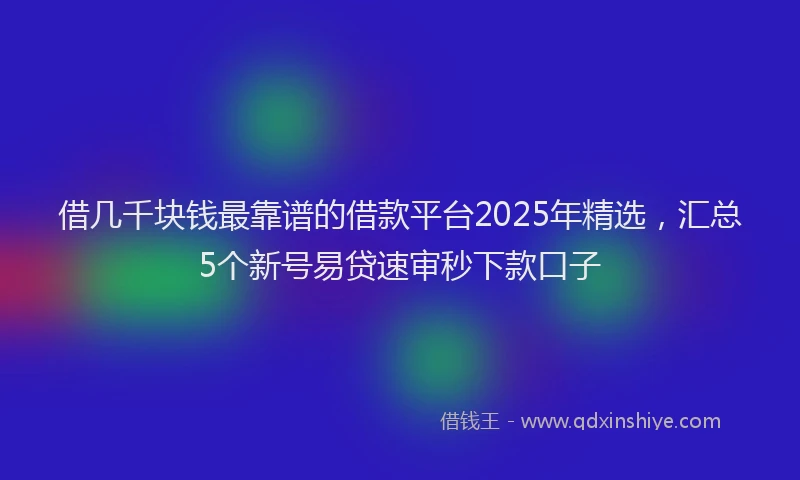 借几千块钱最靠谱的借款平台2025年精选，汇总5个新号易贷速审秒下款口子