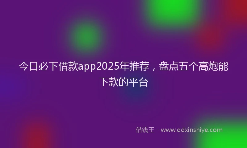 今日必下借款app2025年推荐，盘点五个高炮能下款的平台