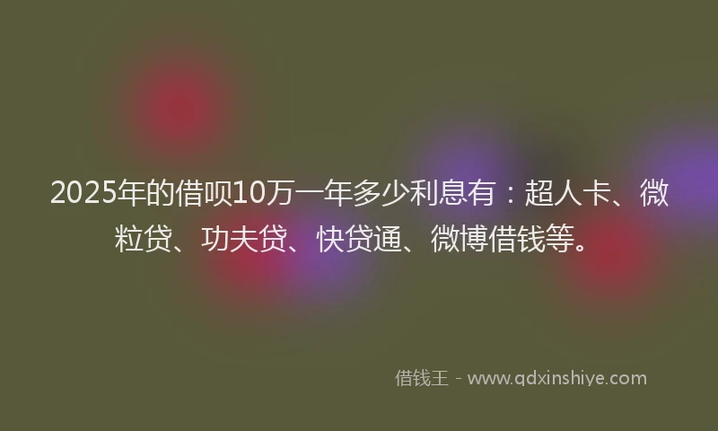 2025年的借呗10万一年多少利息有：超人卡、微粒贷、功夫贷、快贷通、微博借钱等。