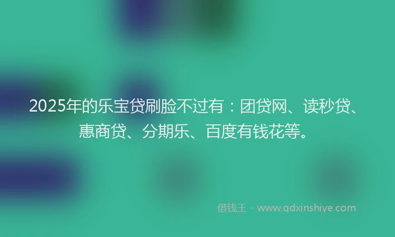 2025年的乐宝贷刷脸不过有：团贷网、读秒贷、惠商贷、分期乐、百度有钱花等。