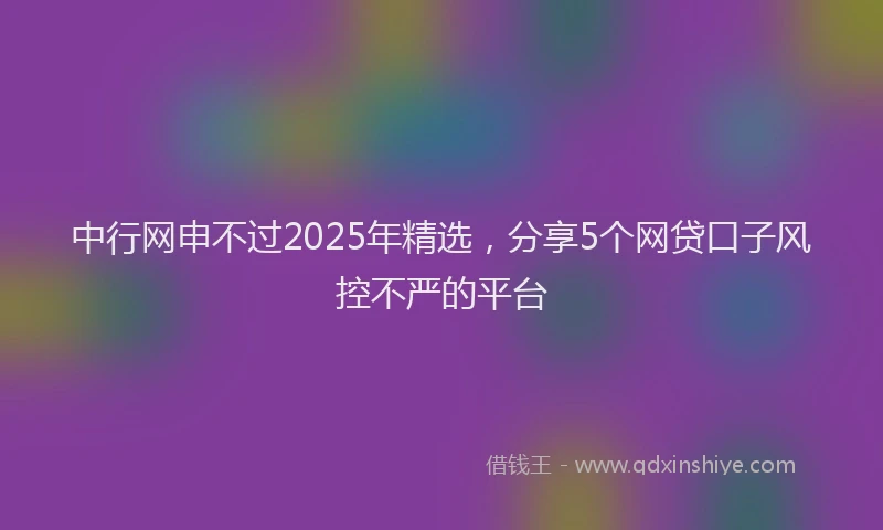 中行网申不过2025年精选，分享5个网贷口子风控不严的平台