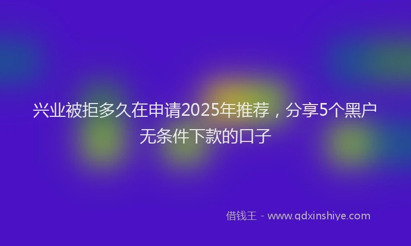 兴业被拒多久在申请2025年推荐，分享5个黑户无条件下款的口子
