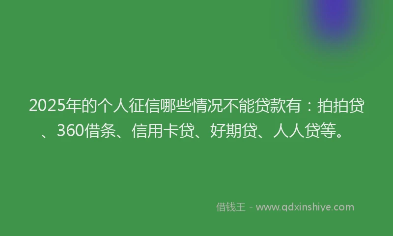 2025年的个人征信哪些情况不能贷款有：拍拍贷、360借条、信用卡贷、好期贷、人人贷等。