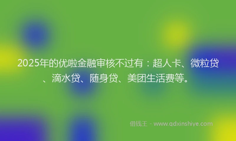 2025年的优啦金融审核不过有：超人卡、微粒贷、滴水贷、随身贷、美团生活费等。