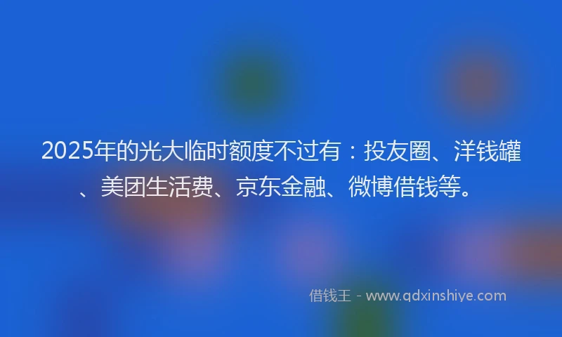 2025年的光大临时额度不过有：投友圈、洋钱罐、美团生活费、京东金融、微博借钱等。