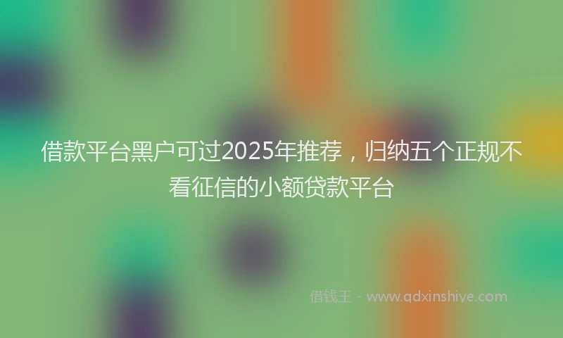 借款平台黑户可过2025年推荐，归纳五个正规不看征信的小额贷款平台