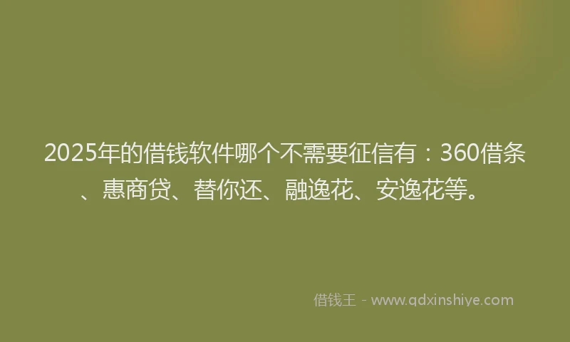 2025年的借钱软件哪个不需要征信有：360借条、惠商贷、替你还、融逸花、安逸花等。