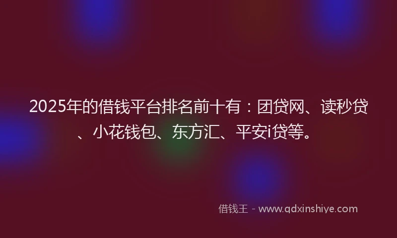 2025年的借钱平台排名前十有：团贷网、读秒贷、小花钱包、东方汇、平安i贷等。