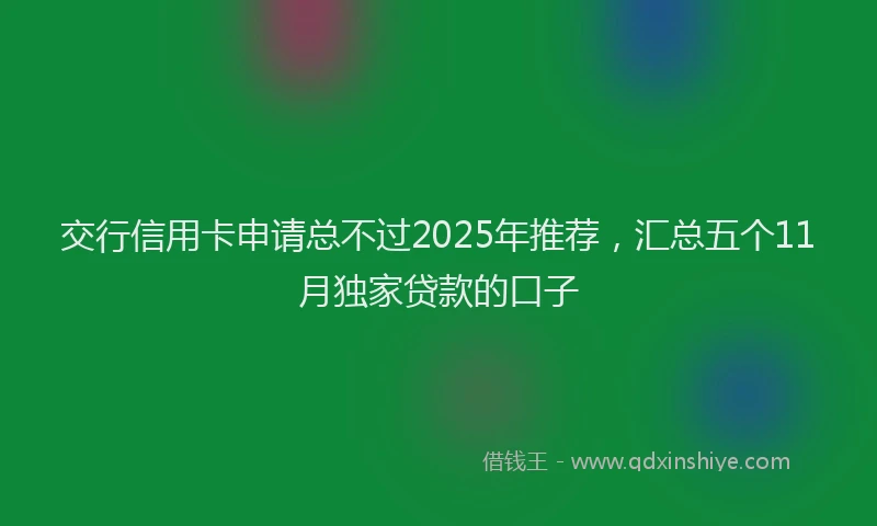 交行信用卡申请总不过2025年推荐，汇总五个11月独家贷款的口子