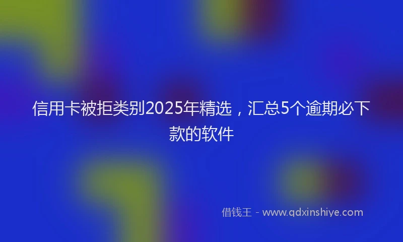 信用卡被拒类别2025年精选，汇总5个逾期必下款的软件