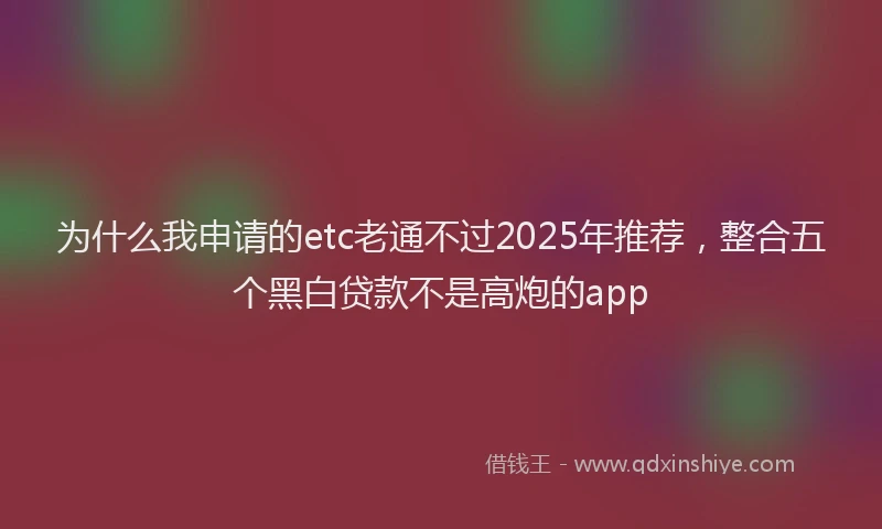 为什么我申请的etc老通不过2025年推荐，整合五个黑白贷款不是高炮的app
