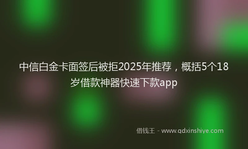 中信白金卡面签后被拒2025年推荐，概括5个18岁借款神器快速下款app