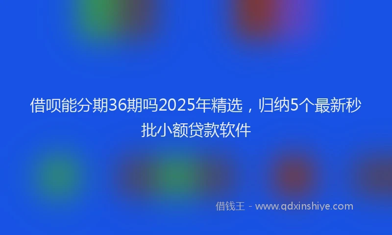 借呗能分期36期吗2025年精选，归纳5个最新秒批小额贷款软件