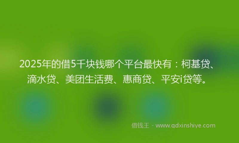 2025年的借5千块钱哪个平台最快有：柯基贷、滴水贷、美团生活费、惠商贷、平安i贷等。