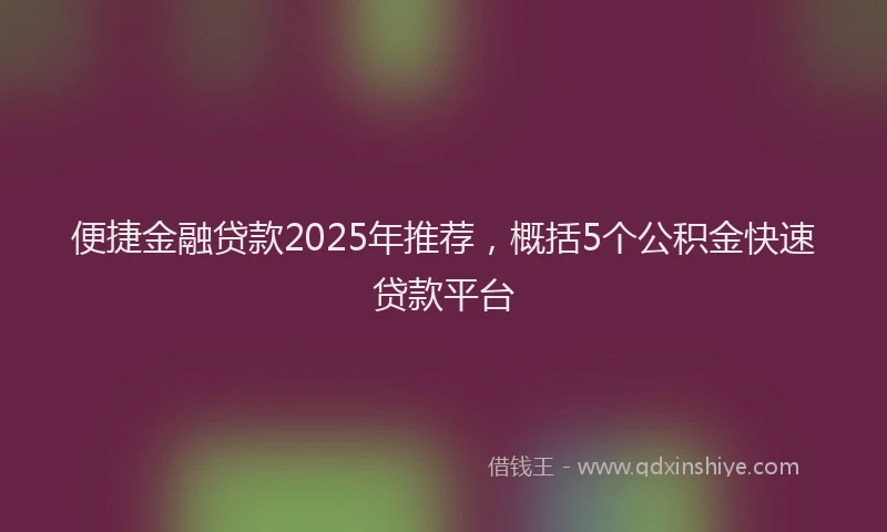 便捷金融贷款2025年推荐，概括5个公积金快速贷款平台