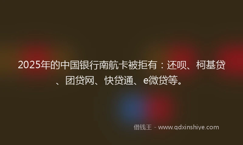 2025年的中国银行南航卡被拒有：还呗、柯基贷、团贷网、快贷通、e微贷等。