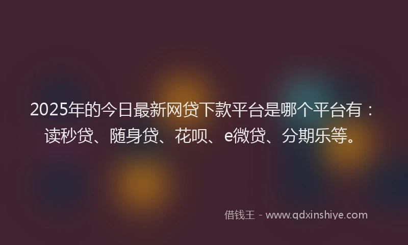 2025年的今日最新网贷下款平台是哪个平台有：读秒贷、随身贷、花呗、e微贷、分期乐等。