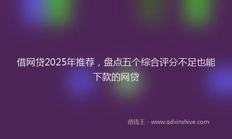 借网贷2025年推荐，盘点五个综合评分不足也能下款的网贷
