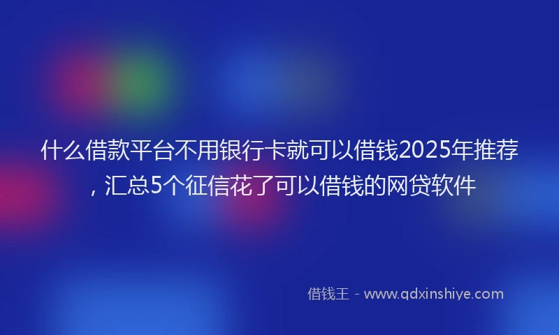 什么借款平台不用银行卡就可以借钱2025年推荐，汇总5个征信花了可以借钱的网贷软件