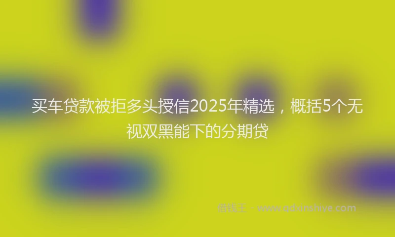 买车贷款被拒多头授信2025年精选，概括5个无视双黑能下的分期贷