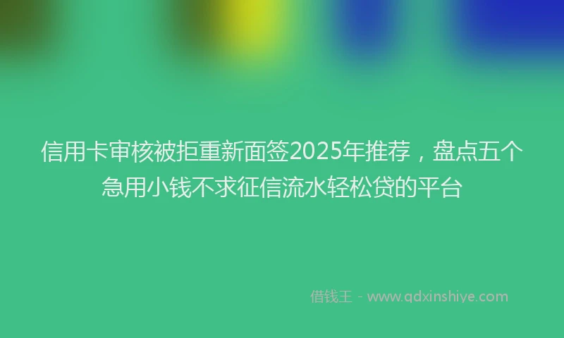 信用卡审核被拒重新面签2025年推荐，盘点五个急用小钱不求征信流水轻松贷的平台