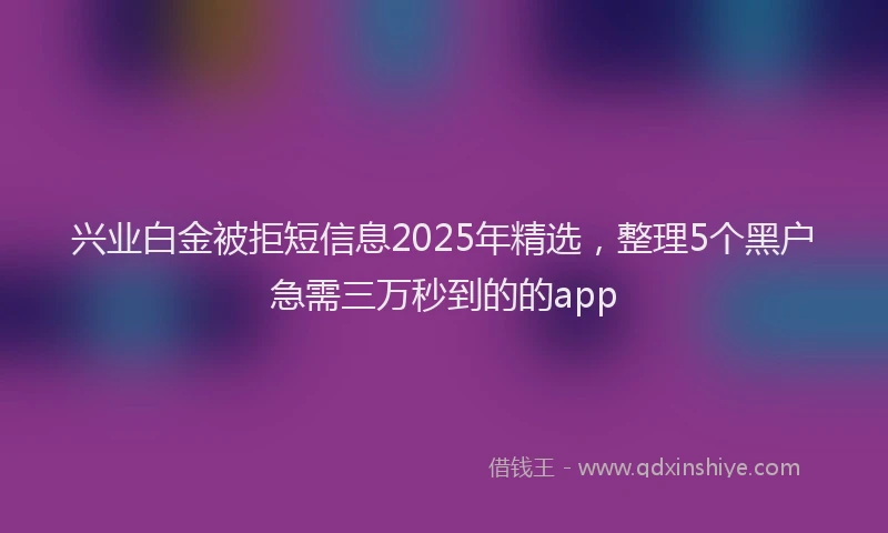 兴业白金被拒短信息2025年精选，整理5个黑户急需三万秒到的的app