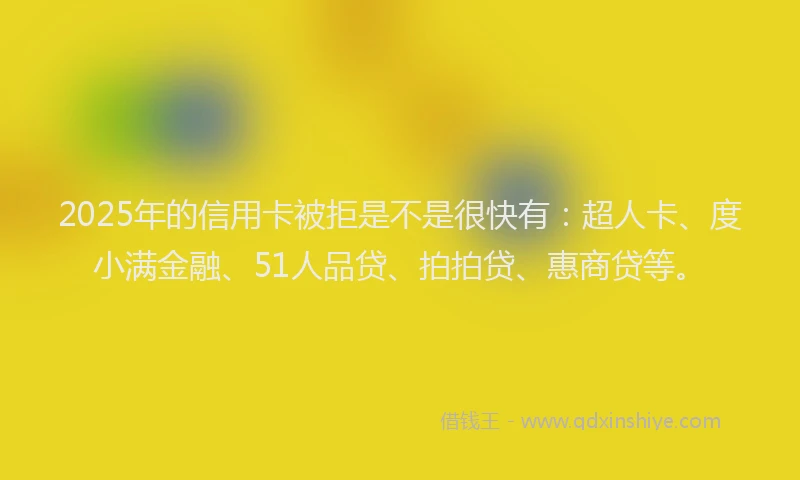2025年的信用卡被拒是不是很快有：超人卡、度小满金融、51人品贷、拍拍贷、惠商贷等。