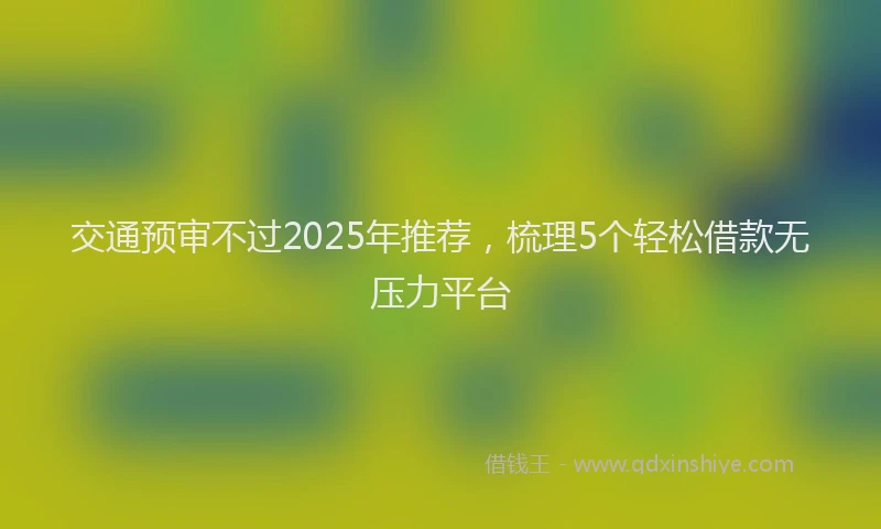 交通预审不过2025年推荐，梳理5个轻松借款无压力平台