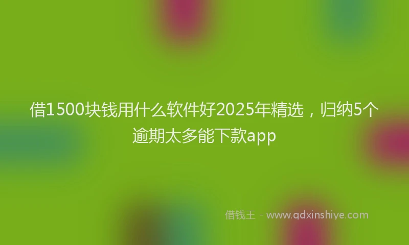 借1500块钱用什么软件好2025年精选，归纳5个逾期太多能下款app