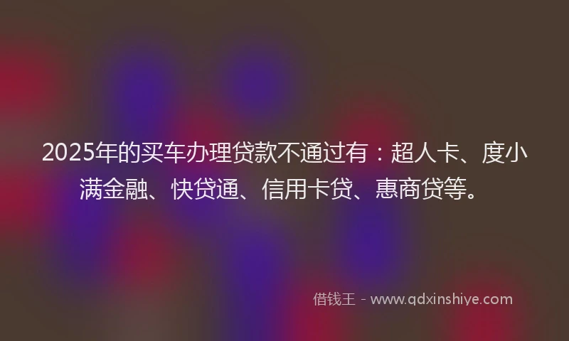 2025年的买车办理贷款不通过有：超人卡、度小满金融、快贷通、信用卡贷、惠商贷等。