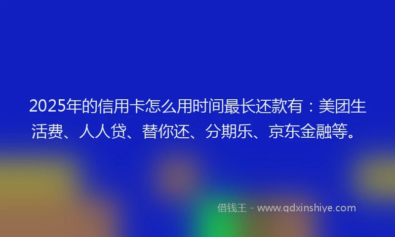2025年的信用卡怎么用时间最长还款有：美团生活费、人人贷、替你还、分期乐、京东金融等。