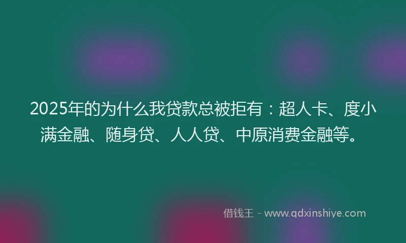 2025年的为什么我贷款总被拒有：超人卡、度小满金融、随身贷、人人贷、中原消费金融等。