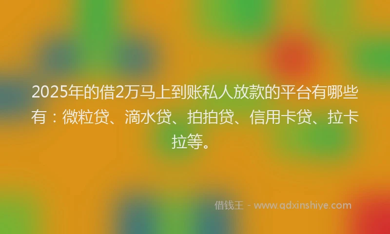 2025年的借2万马上到账私人放款的平台有哪些有：微粒贷、滴水贷、拍拍贷、信用卡贷、拉卡拉等。