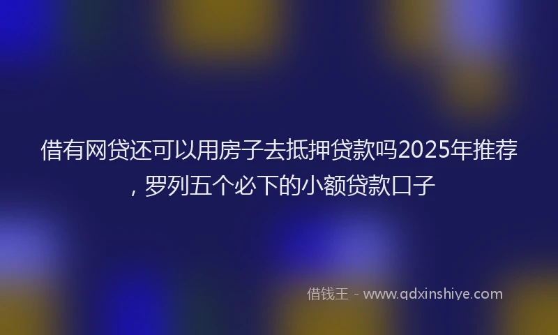 借有网贷还可以用房子去抵押贷款吗2025年推荐，罗列五个必下的小额贷款口子