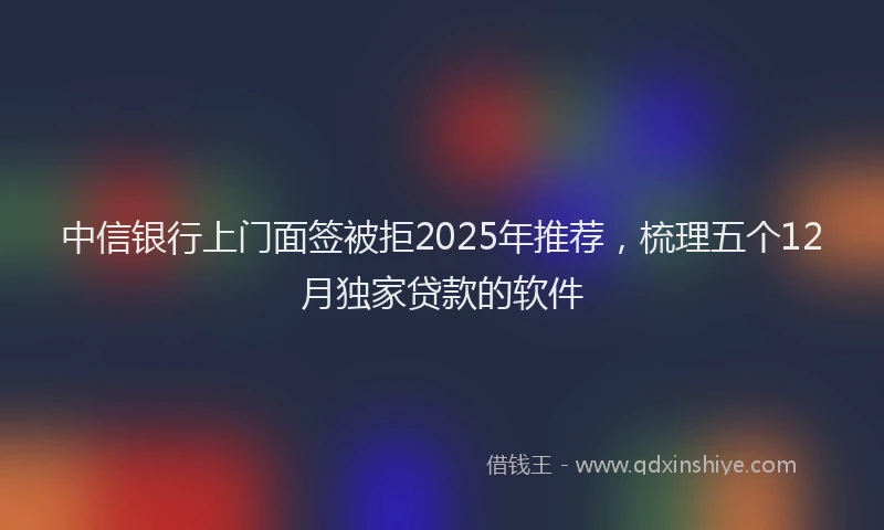 中信银行上门面签被拒2025年推荐，梳理五个12月独家贷款的软件